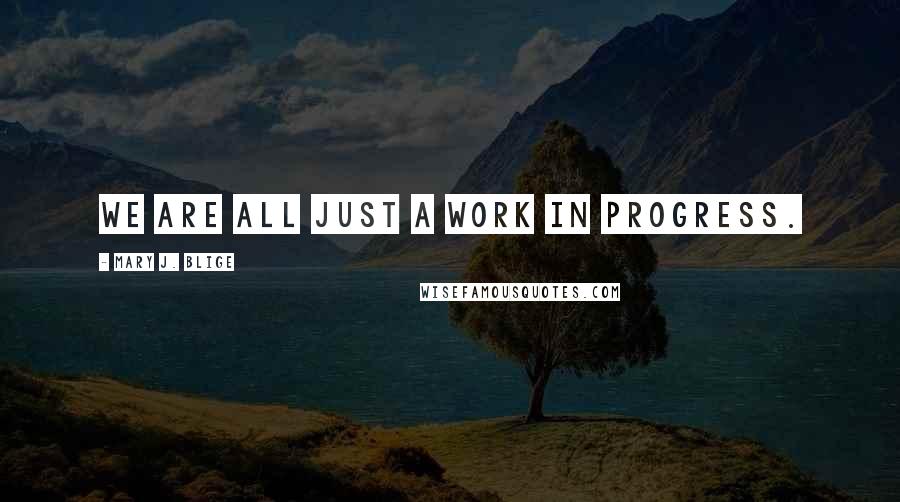 Mary J. Blige Quotes: We are all just a work in progress.