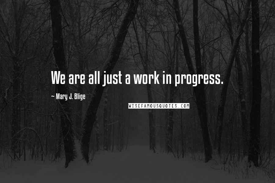 Mary J. Blige Quotes: We are all just a work in progress.