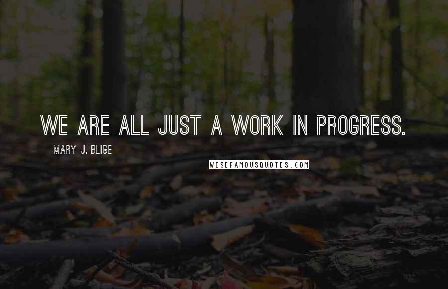 Mary J. Blige Quotes: We are all just a work in progress.