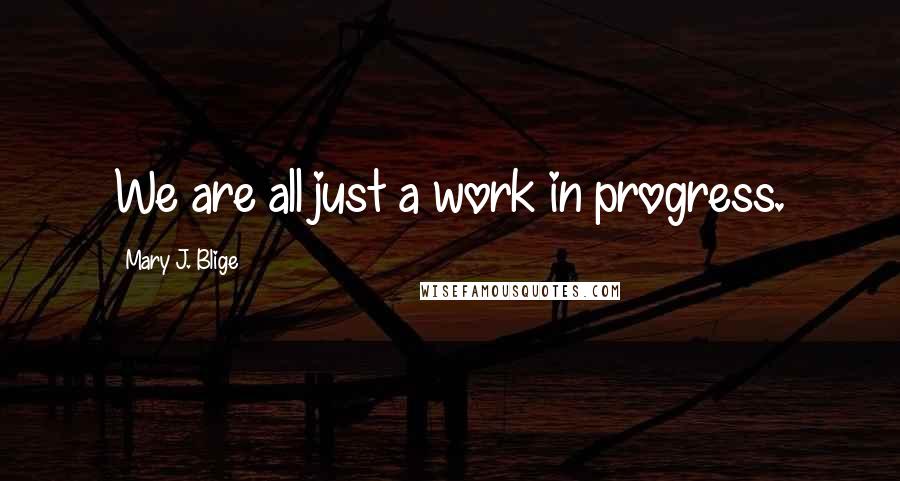 Mary J. Blige Quotes: We are all just a work in progress.