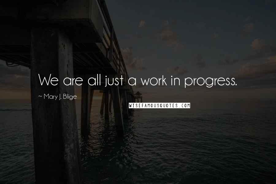 Mary J. Blige Quotes: We are all just a work in progress.