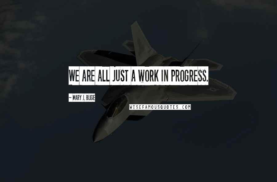 Mary J. Blige Quotes: We are all just a work in progress.