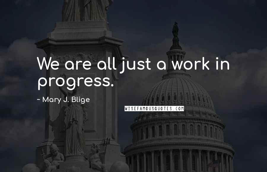Mary J. Blige Quotes: We are all just a work in progress.