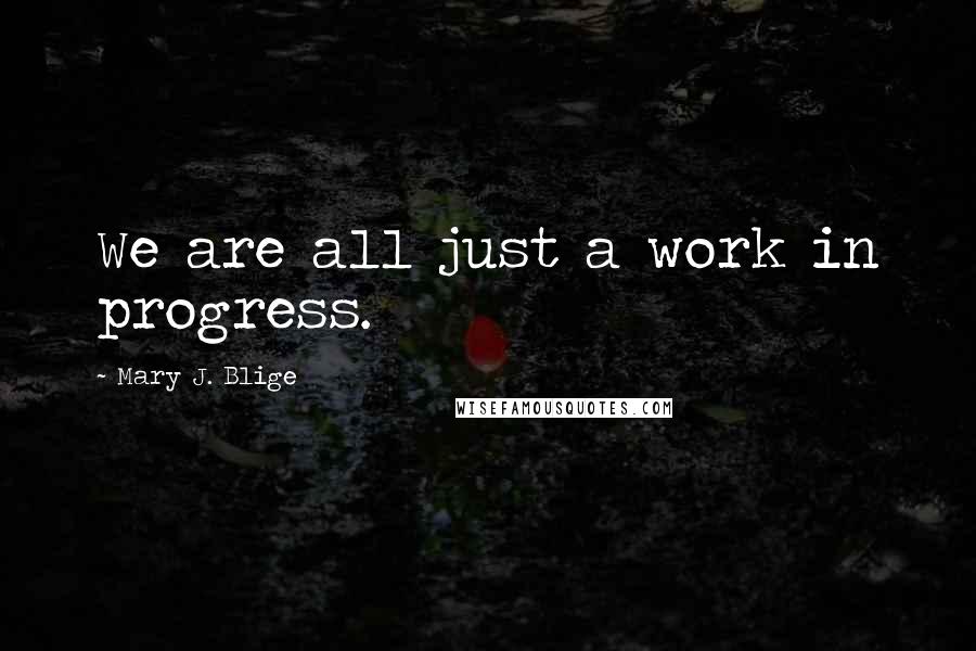 Mary J. Blige Quotes: We are all just a work in progress.