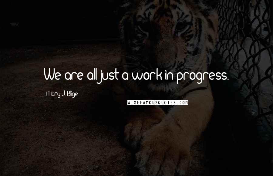 Mary J. Blige Quotes: We are all just a work in progress.