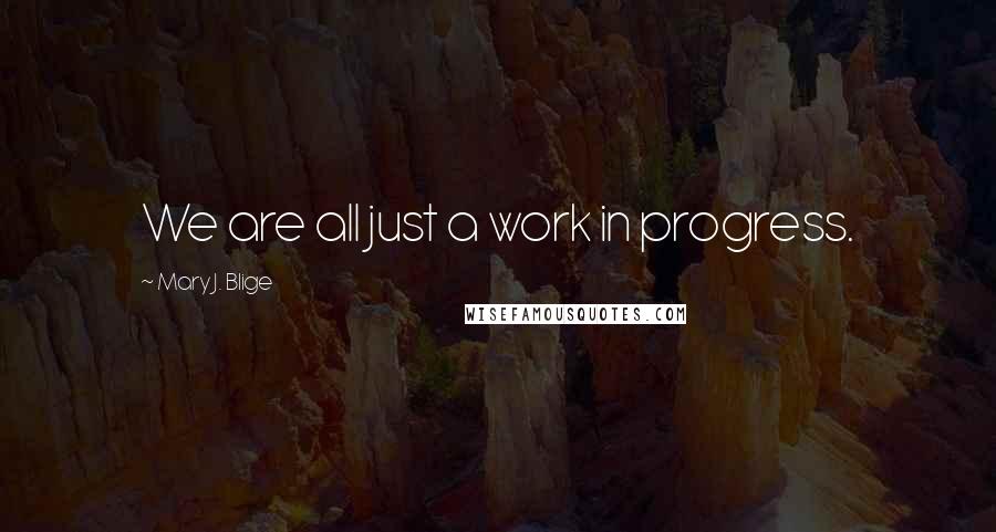 Mary J. Blige Quotes: We are all just a work in progress.