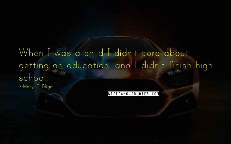 Mary J. Blige Quotes: When I was a child I didn't care about getting an education, and I didn't finish high school.