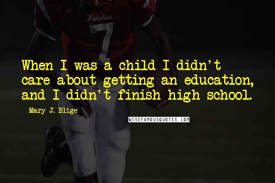 Mary J. Blige Quotes: When I was a child I didn't care about getting an education, and I didn't finish high school.