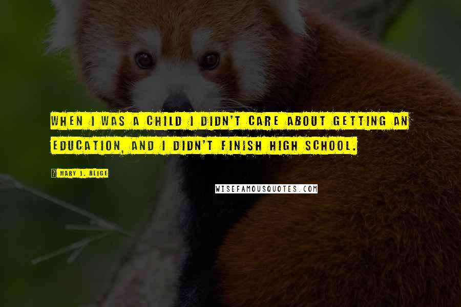 Mary J. Blige Quotes: When I was a child I didn't care about getting an education, and I didn't finish high school.