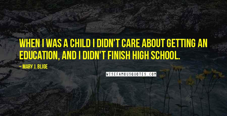 Mary J. Blige Quotes: When I was a child I didn't care about getting an education, and I didn't finish high school.