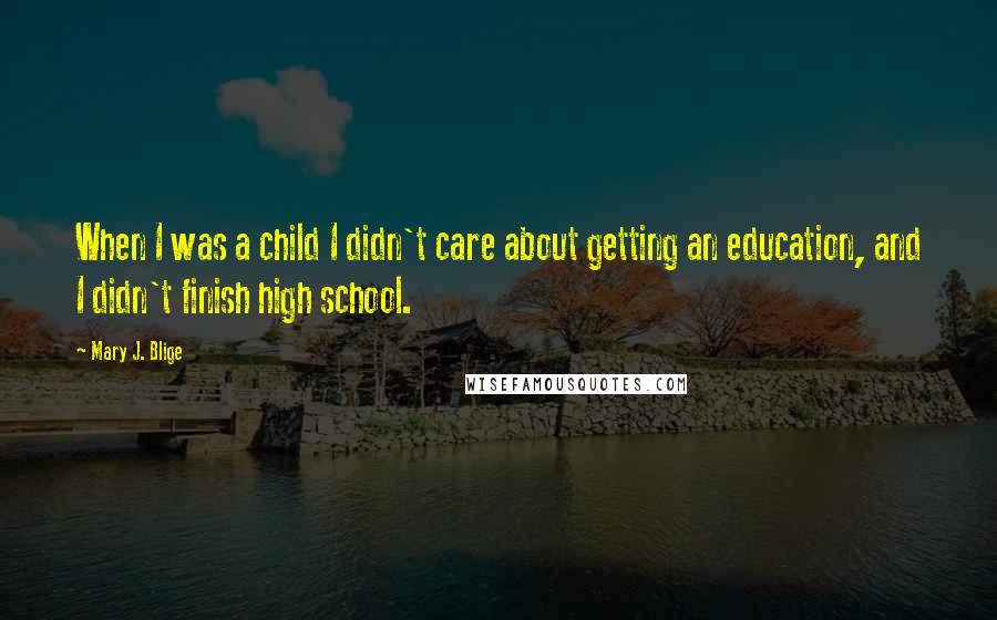 Mary J. Blige Quotes: When I was a child I didn't care about getting an education, and I didn't finish high school.