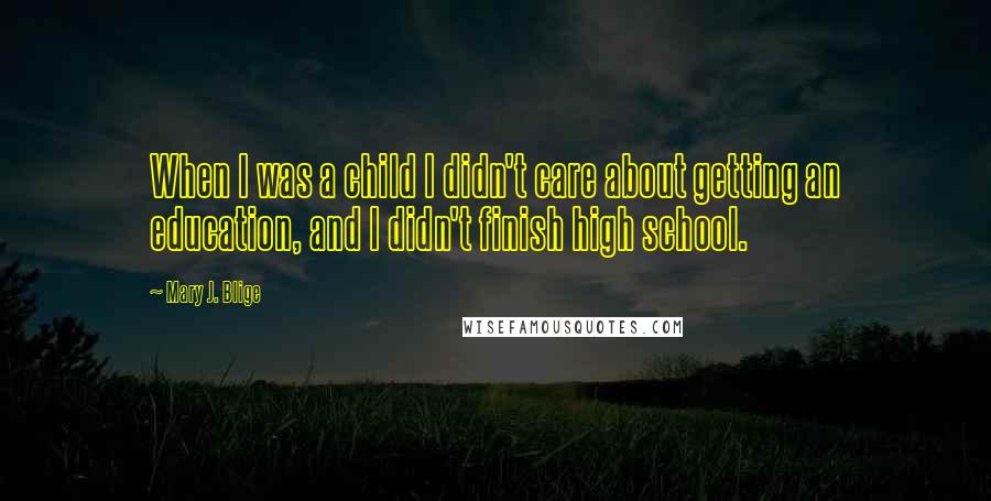Mary J. Blige Quotes: When I was a child I didn't care about getting an education, and I didn't finish high school.