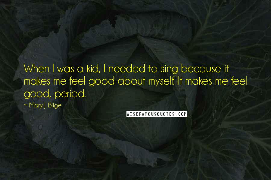 Mary J. Blige Quotes: When I was a kid, I needed to sing because it makes me feel good about myself. It makes me feel good, period.