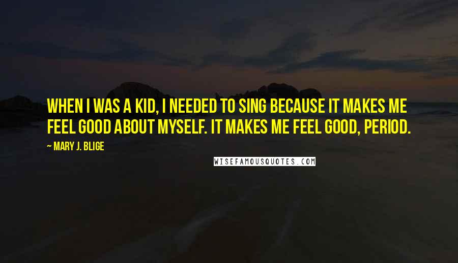 Mary J. Blige Quotes: When I was a kid, I needed to sing because it makes me feel good about myself. It makes me feel good, period.
