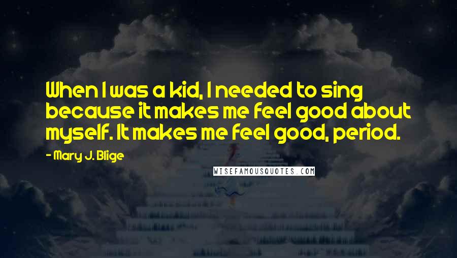 Mary J. Blige Quotes: When I was a kid, I needed to sing because it makes me feel good about myself. It makes me feel good, period.