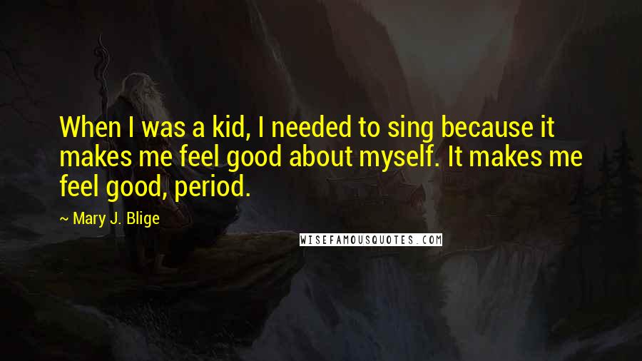 Mary J. Blige Quotes: When I was a kid, I needed to sing because it makes me feel good about myself. It makes me feel good, period.