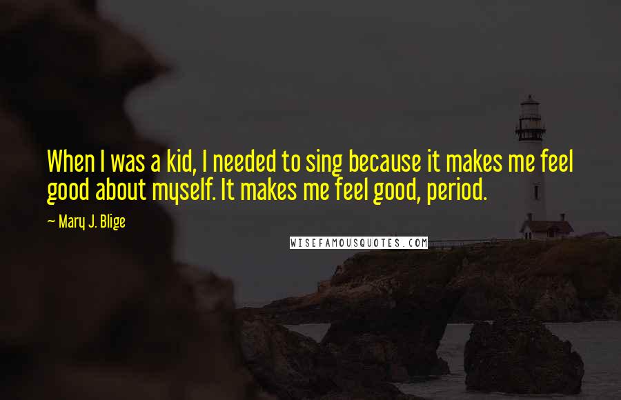 Mary J. Blige Quotes: When I was a kid, I needed to sing because it makes me feel good about myself. It makes me feel good, period.