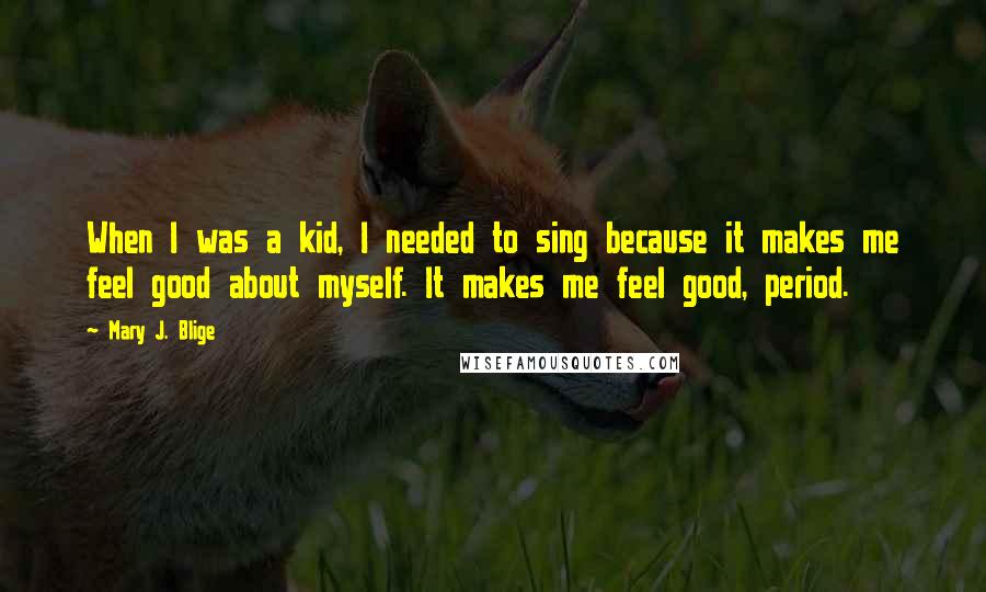 Mary J. Blige Quotes: When I was a kid, I needed to sing because it makes me feel good about myself. It makes me feel good, period.