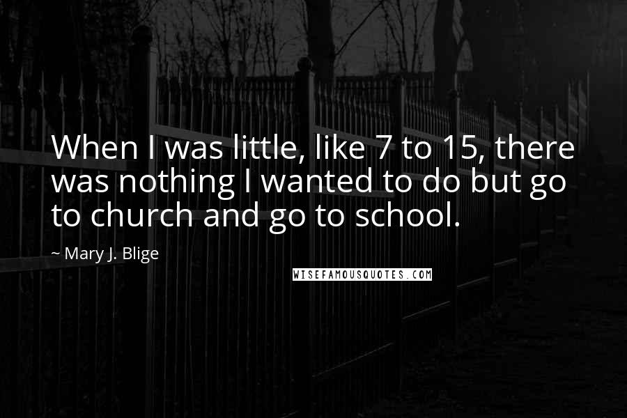 Mary J. Blige Quotes: When I was little, like 7 to 15, there was nothing I wanted to do but go to church and go to school.
