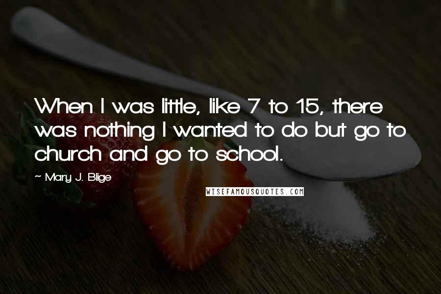 Mary J. Blige Quotes: When I was little, like 7 to 15, there was nothing I wanted to do but go to church and go to school.