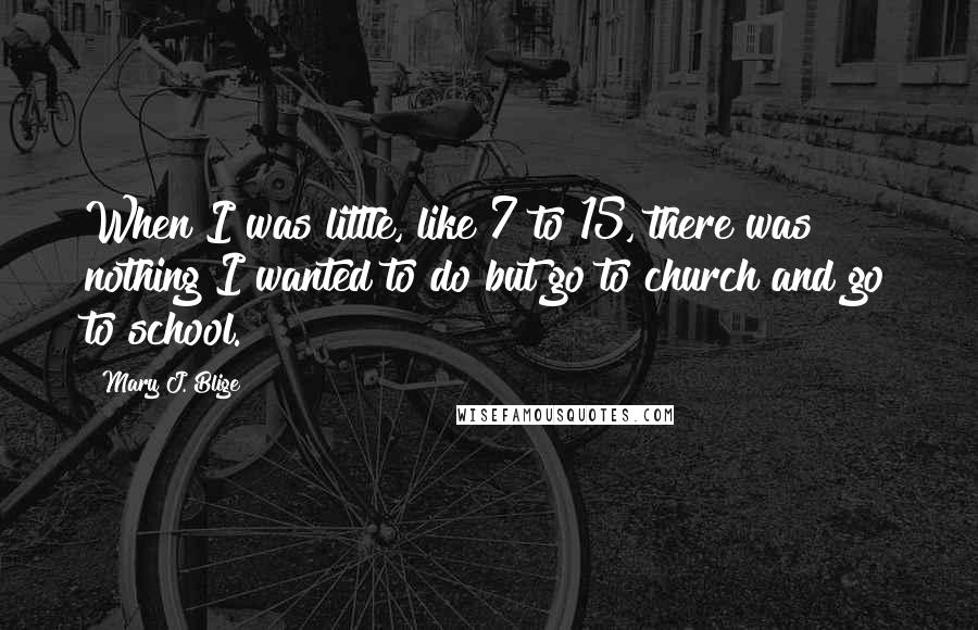 Mary J. Blige Quotes: When I was little, like 7 to 15, there was nothing I wanted to do but go to church and go to school.