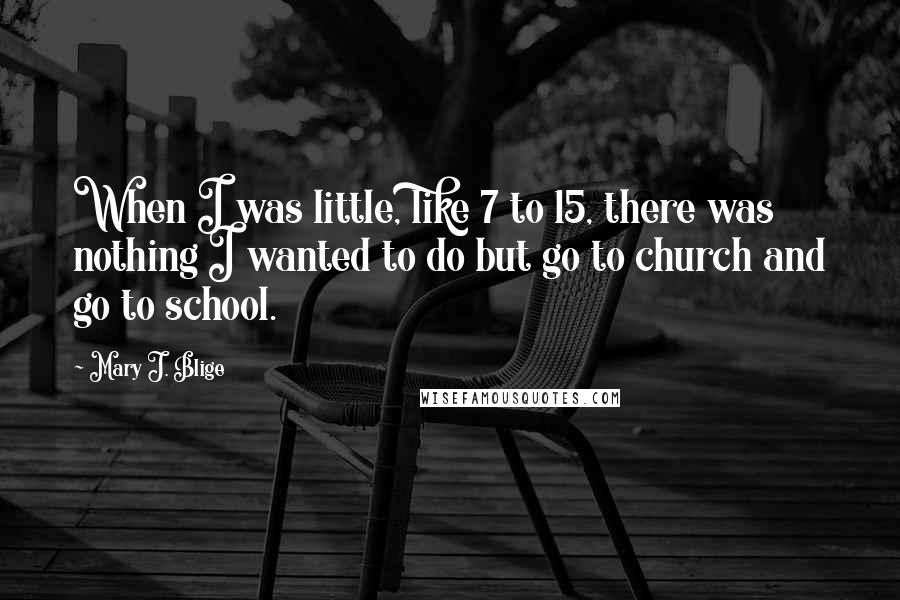 Mary J. Blige Quotes: When I was little, like 7 to 15, there was nothing I wanted to do but go to church and go to school.