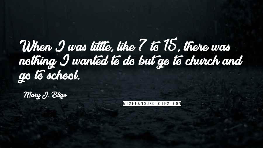 Mary J. Blige Quotes: When I was little, like 7 to 15, there was nothing I wanted to do but go to church and go to school.