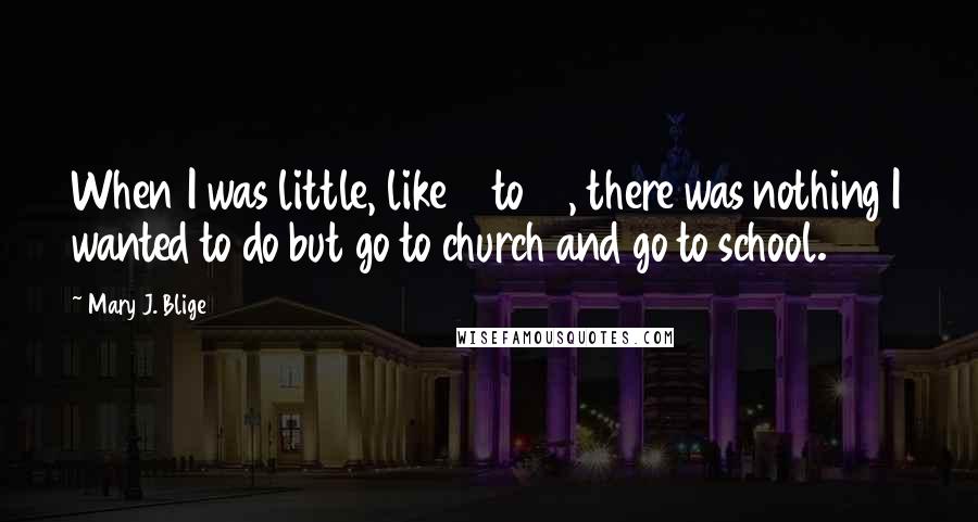 Mary J. Blige Quotes: When I was little, like 7 to 15, there was nothing I wanted to do but go to church and go to school.