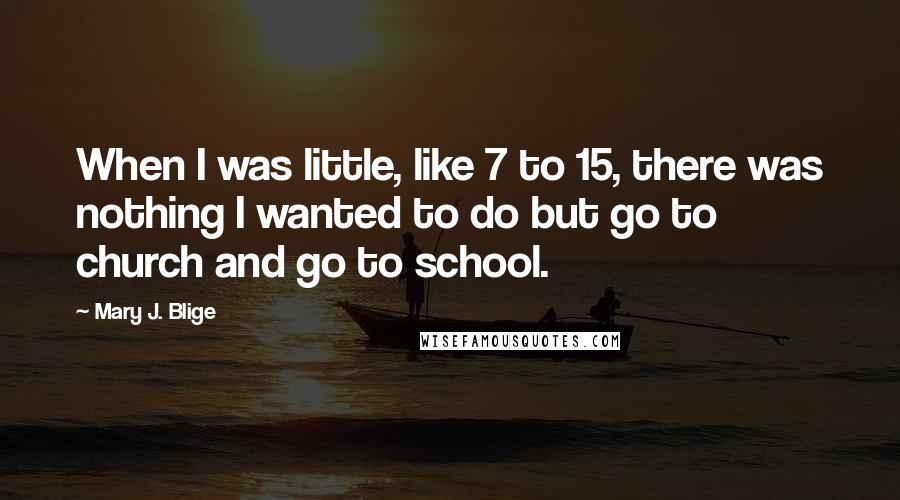 Mary J. Blige Quotes: When I was little, like 7 to 15, there was nothing I wanted to do but go to church and go to school.