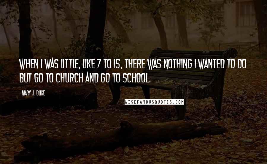 Mary J. Blige Quotes: When I was little, like 7 to 15, there was nothing I wanted to do but go to church and go to school.