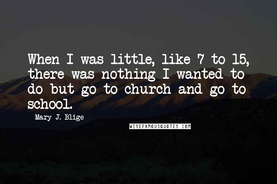 Mary J. Blige Quotes: When I was little, like 7 to 15, there was nothing I wanted to do but go to church and go to school.