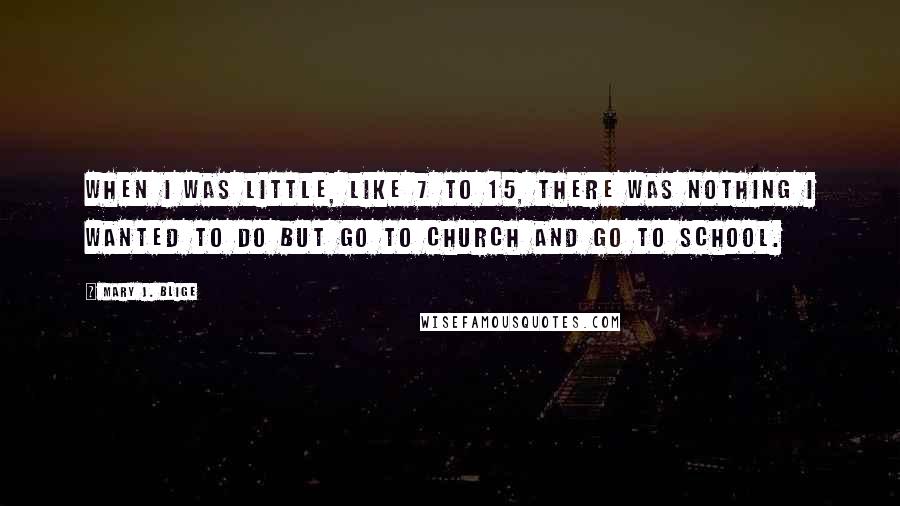 Mary J. Blige Quotes: When I was little, like 7 to 15, there was nothing I wanted to do but go to church and go to school.