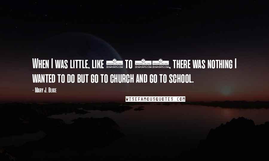 Mary J. Blige Quotes: When I was little, like 7 to 15, there was nothing I wanted to do but go to church and go to school.