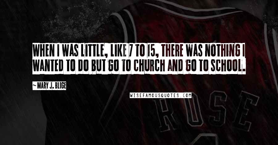 Mary J. Blige Quotes: When I was little, like 7 to 15, there was nothing I wanted to do but go to church and go to school.