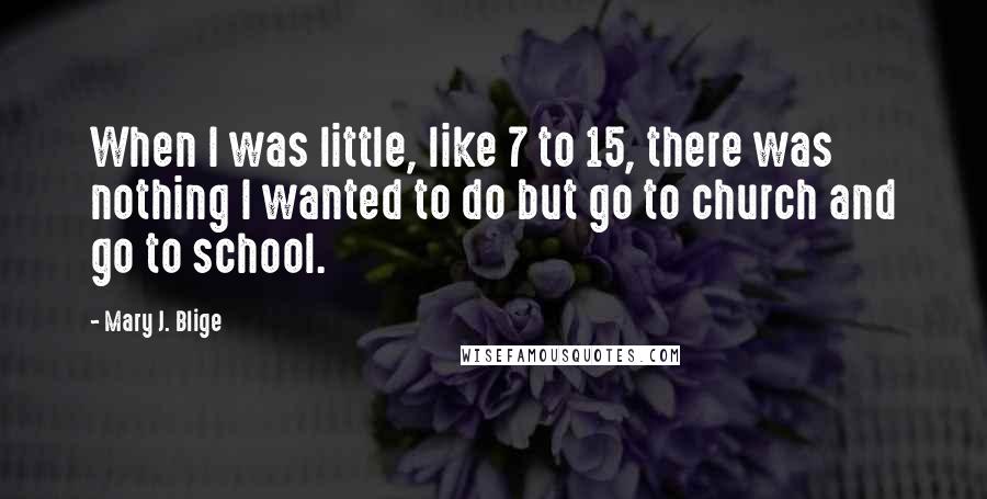 Mary J. Blige Quotes: When I was little, like 7 to 15, there was nothing I wanted to do but go to church and go to school.