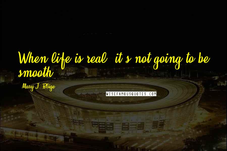 Mary J. Blige Quotes: When life is real, it's not going to be smooth.