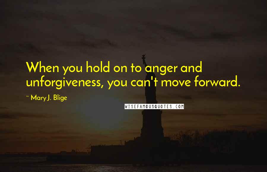 Mary J. Blige Quotes: When you hold on to anger and unforgiveness, you can't move forward.