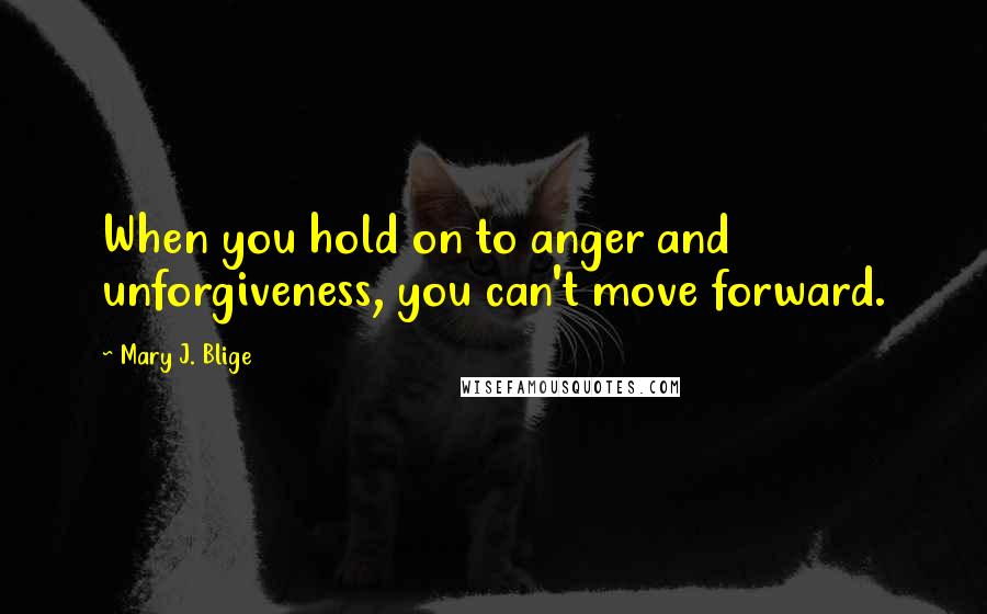 Mary J. Blige Quotes: When you hold on to anger and unforgiveness, you can't move forward.