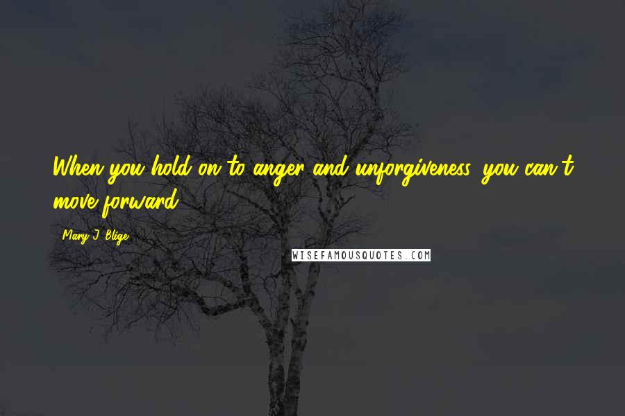 Mary J. Blige Quotes: When you hold on to anger and unforgiveness, you can't move forward.