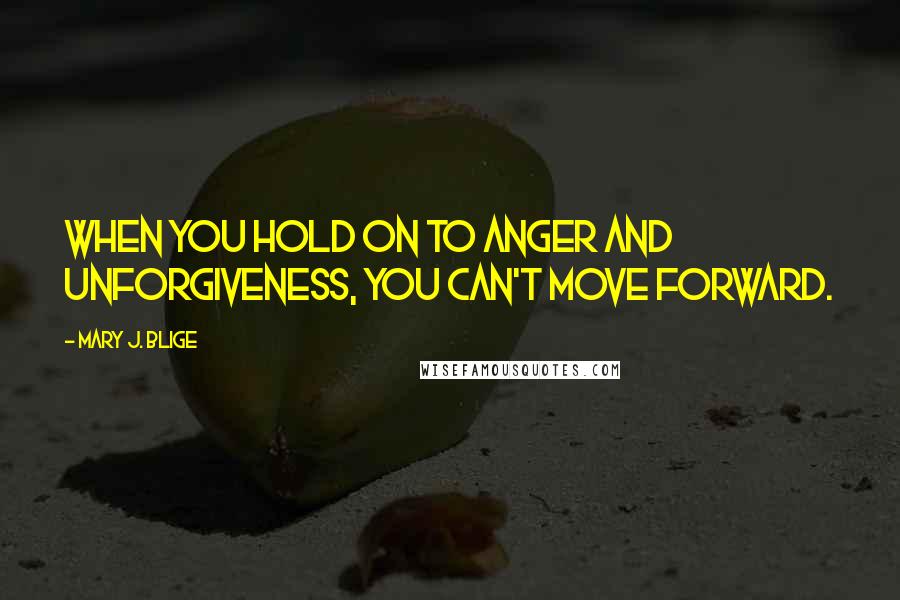 Mary J. Blige Quotes: When you hold on to anger and unforgiveness, you can't move forward.
