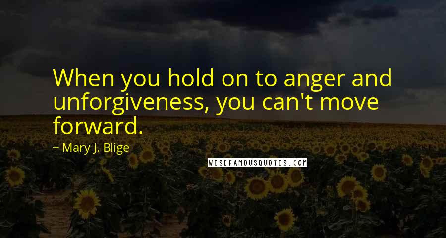 Mary J. Blige Quotes: When you hold on to anger and unforgiveness, you can't move forward.