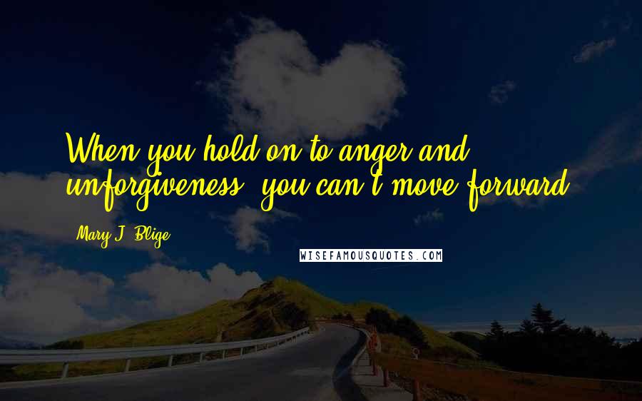 Mary J. Blige Quotes: When you hold on to anger and unforgiveness, you can't move forward.