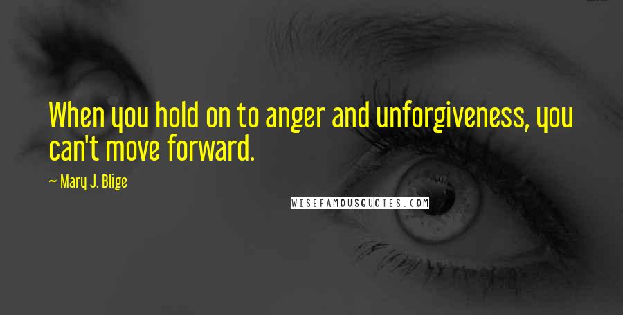 Mary J. Blige Quotes: When you hold on to anger and unforgiveness, you can't move forward.