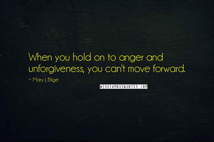 Mary J. Blige Quotes: When you hold on to anger and unforgiveness, you can't move forward.