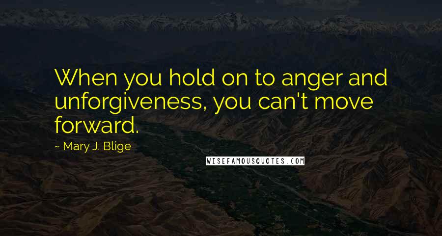 Mary J. Blige Quotes: When you hold on to anger and unforgiveness, you can't move forward.