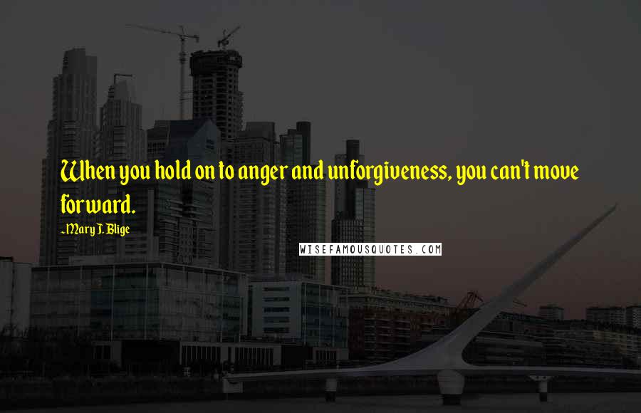 Mary J. Blige Quotes: When you hold on to anger and unforgiveness, you can't move forward.
