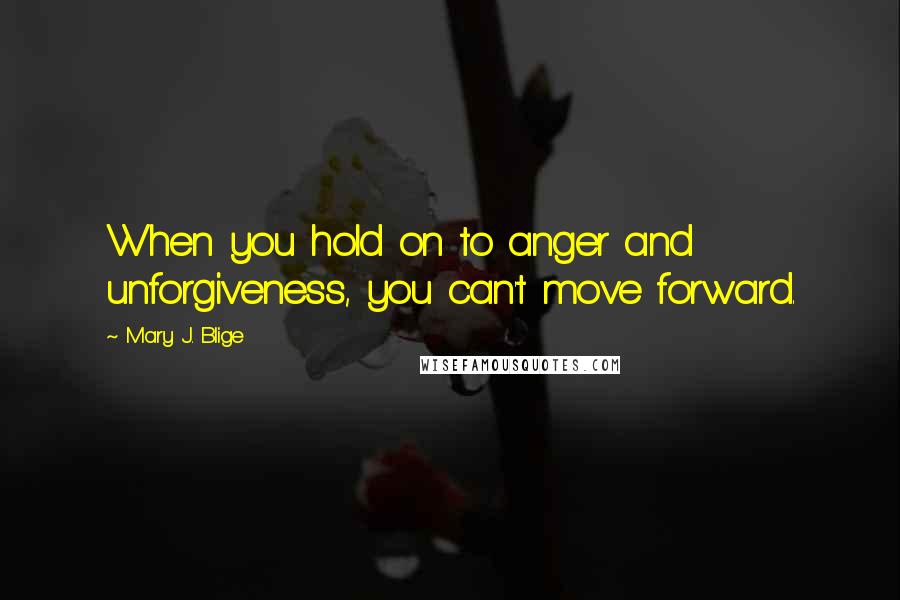 Mary J. Blige Quotes: When you hold on to anger and unforgiveness, you can't move forward.
