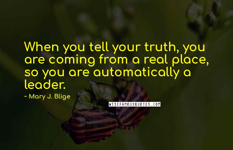 Mary J. Blige Quotes: When you tell your truth, you are coming from a real place, so you are automatically a leader.