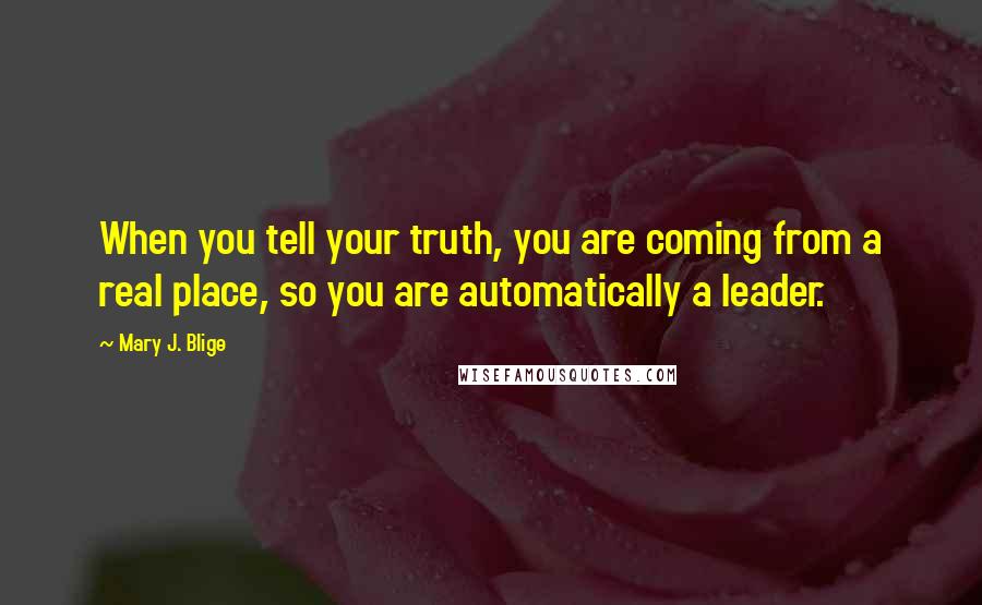 Mary J. Blige Quotes: When you tell your truth, you are coming from a real place, so you are automatically a leader.