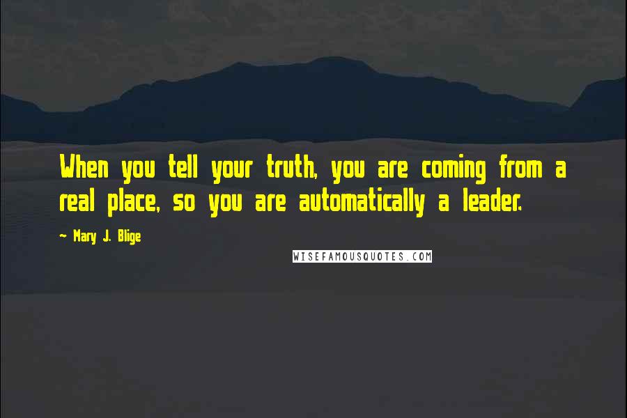 Mary J. Blige Quotes: When you tell your truth, you are coming from a real place, so you are automatically a leader.